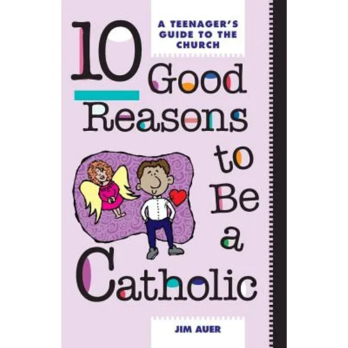 10 Good Reasons to Be a Catholic: A Teenager's Guide to the Church