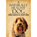 A Naturally Healthy Dog: Canine Essential Oil Therapy Guide