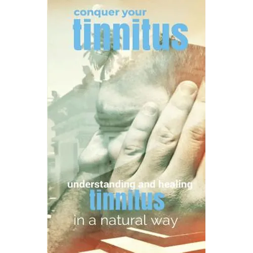 Conquer Your Tinnitus: Understanding and Healing Tinnitus the Natural Way