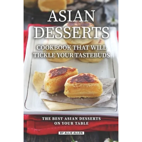 Asian Desserts Cookbook That Will Tickle Your Tastebuds: The Best Asian Desserts on Your Table