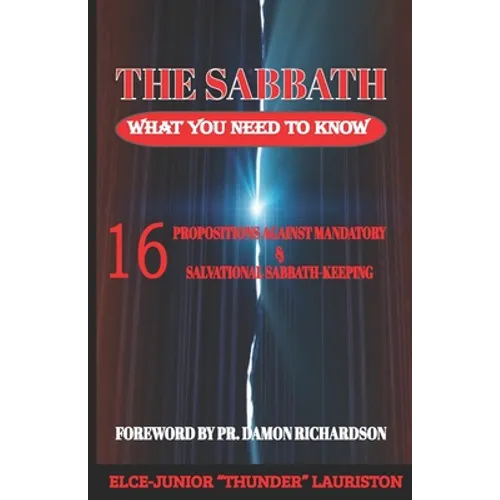 The Sabbath: What You Need To Know: 16 Propositions Against Mandatory and Salvational Sabbath-Keeping