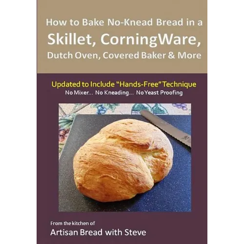 How to Bake No-Knead Bread in a Skillet, CorningWare, Dutch Oven, Covered Baker & More (Updated to Include "Hands-Free" Technique): From the kitchen o