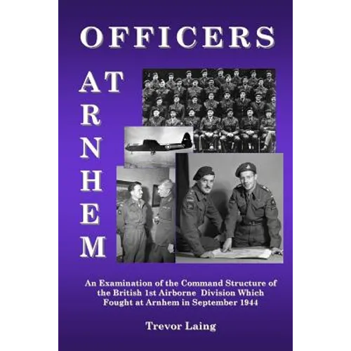 Officers at Arnhem: An Examination of the Command Structure of the British 1st Airborne Division Which Fought at Arnhem in September 1944