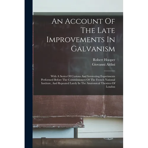 An Account Of The Late Improvements In Galvanism: With A Series Of Curious And Interesting Experiments Performed Before The Commissioners Of The Frenc