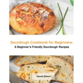 Sourdough Cookbook for Beginners: A Beginner's Friendly Sourdough Recipes