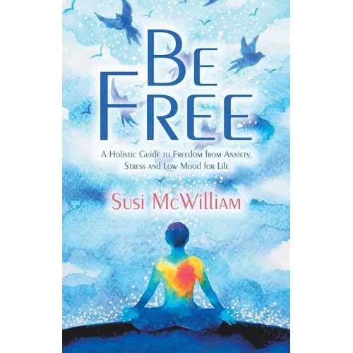 Be Free: A Holistic Guide to Freedom from Anxiety, Stress and Low Mood for Life