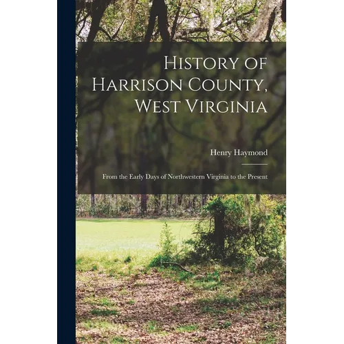 History of Harrison County, West Virginia: From the Early Days of Northwestern Virginia to the Present