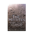 The Hittites: The History and Legacy of the Bronze Age's Forgotten Empire