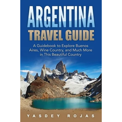 Argentina Travel Guide: A Guidebook to Explore Buenos Aires, Wine Country, and Much More in This Beautiful Country