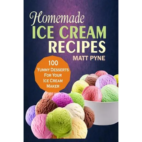 Homemade Ice Cream Recipes: 100 Yummy Desserts For Your Ice Cream Maker