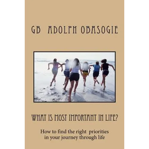 What is Most Important in Life?: How to find the right priorities in your journey through life