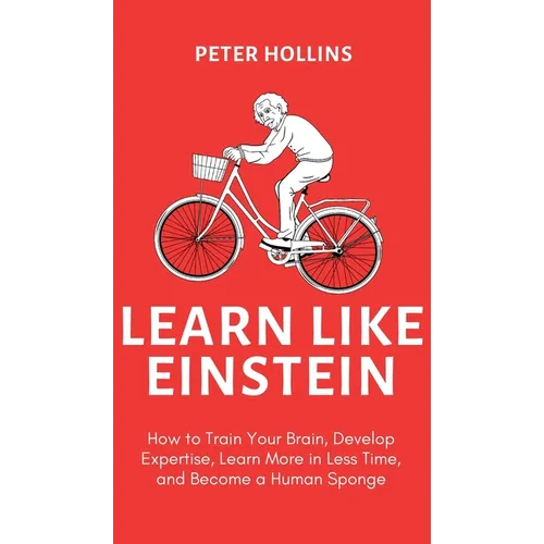 Learn Like Einstein (2nd Ed.): How to Train Your Brain, Develop Expertise, Learn More in Less Time, and Become a Human Sponge