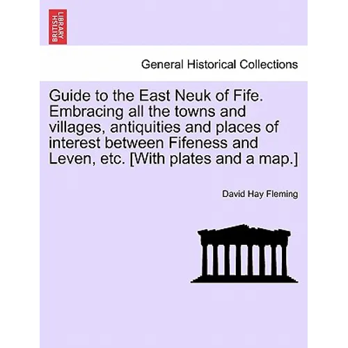 Guide to the East Neuk of Fife. Embracing All the Towns and Villages, Antiquities and Places of Interest Between Fifeness and Leven, Etc. [With Plates