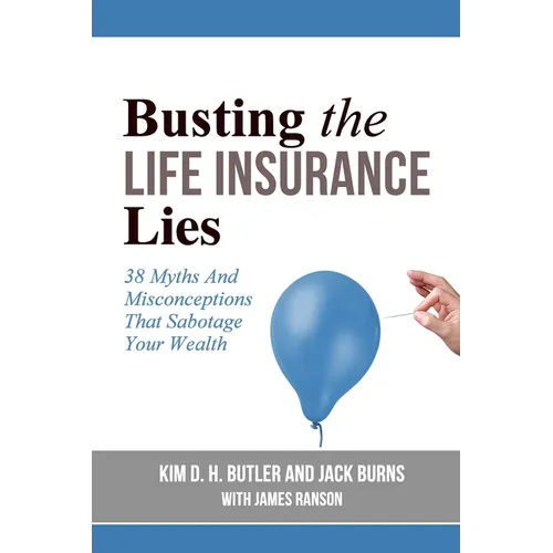 Busting the Life Insurance Lies: 38 Myths And Misconceptions That Sabotage Your Wealth