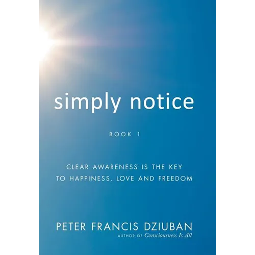 Simply Notice: Clear Awareness is the Key to Happiness, Love and Freedom