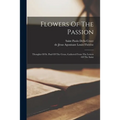 Flowers Of The Passion: Thoughts Of St. Paul Of The Cross, Gathered From The Letters Of The Saint