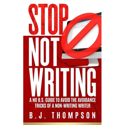 STOP Not Writing: A No B.S. Guide to Avoid the Avoidance Tricks of a Non-writing Writer