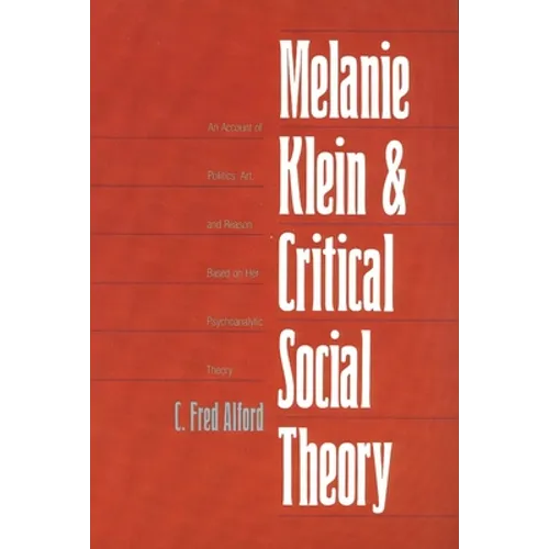Melanie Klein and Critical Social Theory: An Account of Politics, Art, and Reason Based on Her Psychoanalytic Theory