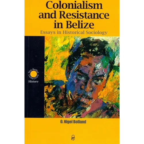 Colonialism and Resistance in Belize: Essays in Historical Sociology