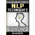 NLP Techniques: Neuro Linguistic Programming And Neuroplasticity Strategies To Overcome Fear, Increase Self Esteem, Self Confidence, M
