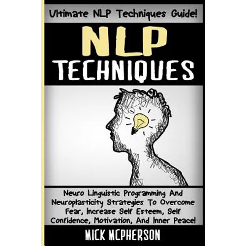 NLP Techniques: Neuro Linguistic Programming And Neuroplasticity Strategies To Overcome Fear, Increase Self Esteem, Self Confidence, M