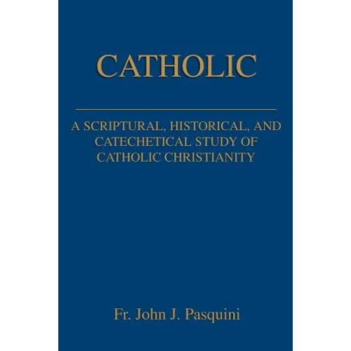 Catholic: A Scriptural, Historical, and Catechetical Study of Catholic Christianity