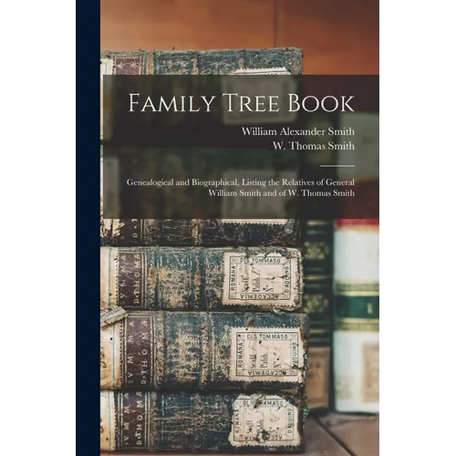 Family Tree Book: Genealogical and Biographical, Listing the Relatives of General William Smith and of W. Thomas Smith