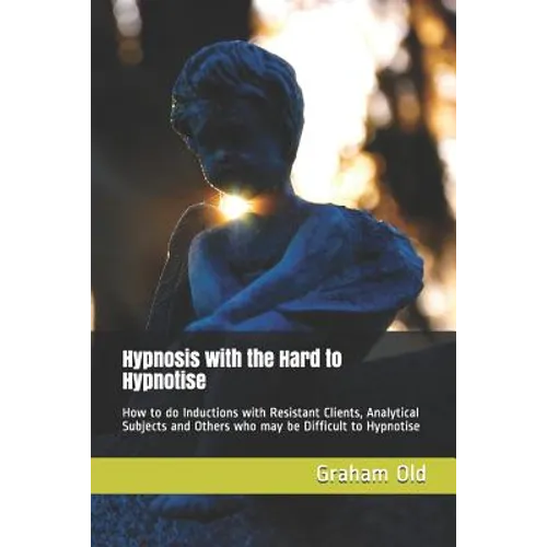 Hypnosis with the Hard to Hypnotise: How to Do Inductions with Resistant Clients, Analytical Subjects and Others Who May Be Difficult to Hypnotise