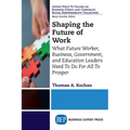 Shaping the Future of Work: What Future Worker, Business, Government, and Education Leaders Need To Do For All To Prosper