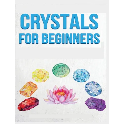 Crystals for Beginners: A Definitive Guide to Crystals and Their Healing Properties