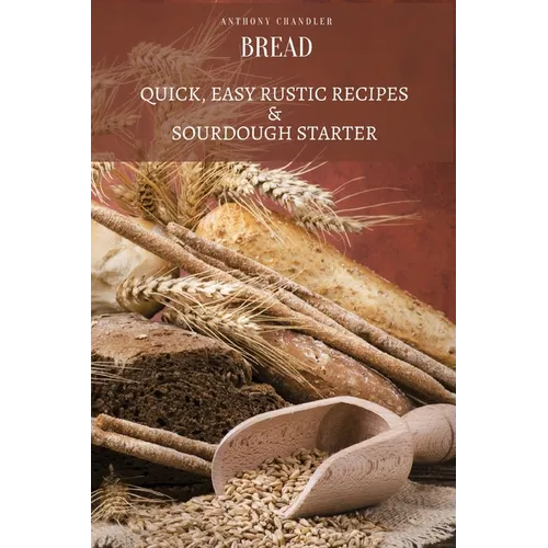 Bread: Quick, Easy Rustic Recipes & Sourdough Starter