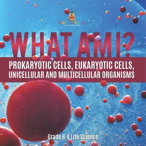 What Am I? Prokaryotic Cells, Eukaryotic Cells, Unicellular and Multicellular Organisms Grade 6-8 Life Science - Paperback