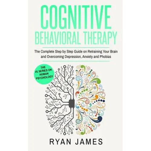 Cognitive Behavioral Therapy: The Complete Step by Step Guide on Retraining Your Brain and Overcoming Depression, Anxiety and Phobias (Cognitive Behav