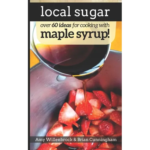 Local Sugar: Recipes & Ideas For Exploring the Wonder of Maple Syrup