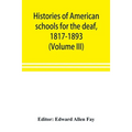 Histories of American schools for the deaf, 1817-1893 (Volume III)