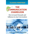 The Communication Chameleon: How to Lead, Persuade and Influence in Any Conversation