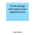 The life and reign of the emperor Lucius Septimius Severus