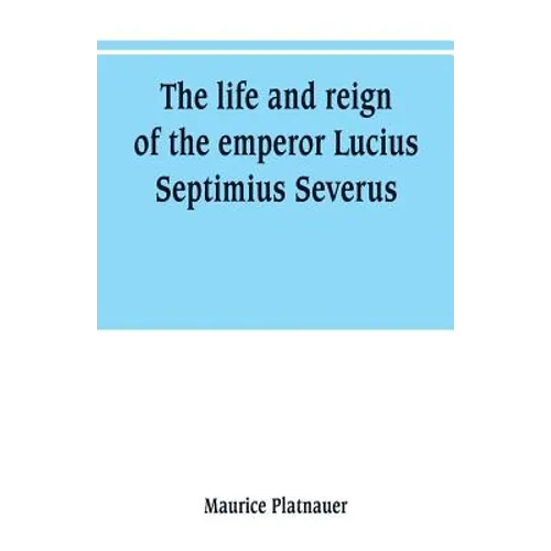 The life and reign of the emperor Lucius Septimius Severus