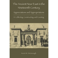 The Ancient Near East in the Nineteenth Century: II. Collecting, Constructing, and Curating