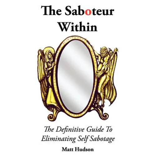 The Saboteur Within: The Definitive Guide To Overcoming Self Sabotage