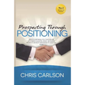 Prospecting Through Positioning: How To Continually Fill Your Pipeline With Highly-Qualified, Highly-Motivated Prospects Without Ever Having To Cold C