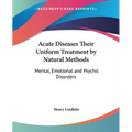 Acute Diseases Their Uniform Treatment by Natural Methods: Mental, Emotional and Psychic Disorders