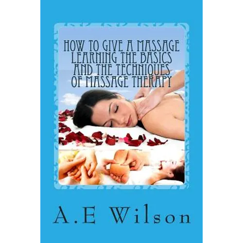 How to Give a Massage Learning The Basics and The Techniques of Massage Therapy