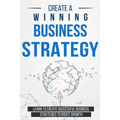 Create a Winning Business Strategy: Learn to create Successful Business Strategies to boost Growth
