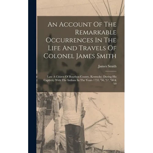 An Account Of The Remarkable Occurrences In The Life And Travels Of Colonel James Smith: (late A Citizen Of Bourbon County, Kentucky) During His Capti