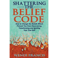 Shattering The Belief Code: How to Change the Beliefs Which Prevent You from Discovering, Transforming and Igniting Your True Self
