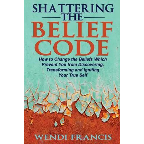 Shattering The Belief Code: How to Change the Beliefs Which Prevent You from Discovering, Transforming and Igniting Your True Self
