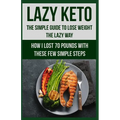 Lazy Keto. The Simple Guide to lose weight the Lazy way.: How I lost over 70 pounds with the few easy steps.