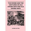 The Sword and the Centuries or Old Sword Days and Old Sword Ways - Being A Description of the Various Swords Used in Civilized Europe During the Last