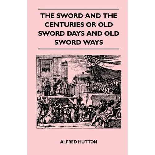 The Sword and the Centuries or Old Sword Days and Old Sword Ways - Being A Description of the Various Swords Used in Civilized Europe During the Last